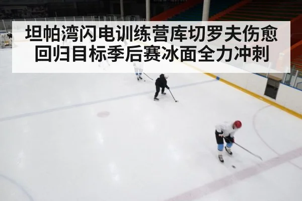 坦帕湾闪电训练营库切罗夫伤愈回归目标季后赛冰面全力冲刺