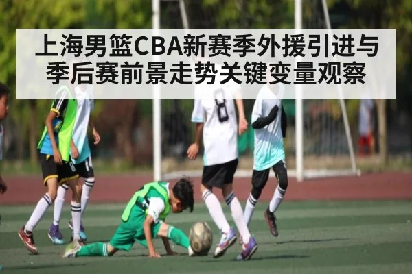 上海男篮CBA新赛季外援引进与季后赛前景走势关键变量观察