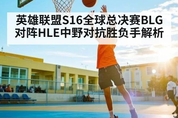 英雄联盟S16全球总决赛BLG对阵HLE中野对抗胜负手解析